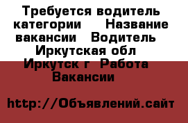Требуется водитель категории D › Название вакансии ­ Водитель - Иркутская обл., Иркутск г. Работа » Вакансии   
